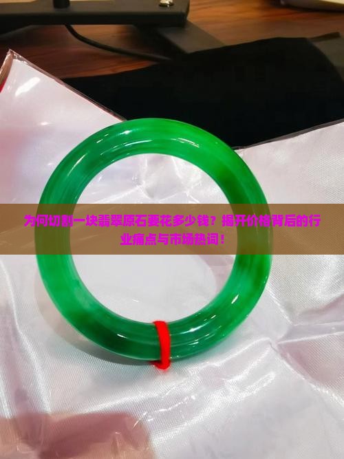 为何切割一块翡翠原石要花多少钱？揭开价格背后的行业痛点与市场热词！