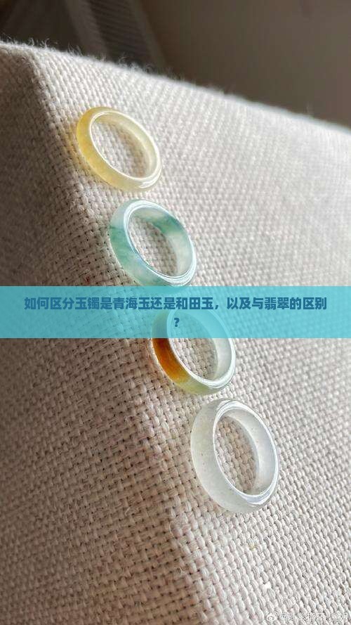 如何区分玉镯是青海玉还是和田玉，以及与翡翠的区别？
