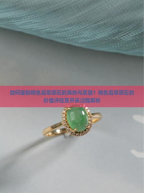 如何鉴别褐色翡翠原石的真伪与质量？褐色翡翠原石的价值评估及开采过程解析