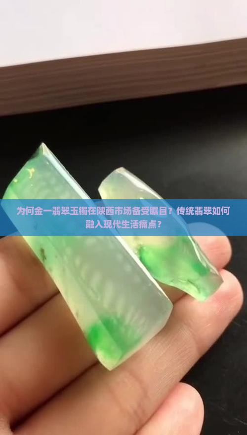 为何金一翡翠玉镯在陕西市场备受瞩目？传统翡翠如何融入现代生活痛点？