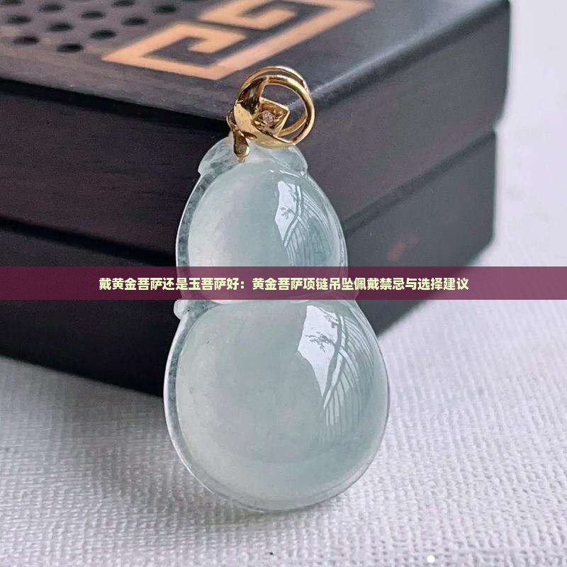 戴黄金菩萨还是玉菩萨好：黄金菩萨项链吊坠佩戴禁忌与选择建议