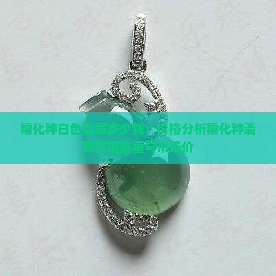 糯化种白色翡翠多少钱：价格分析糯化种翡翠手镯克重与市场价