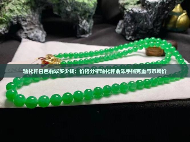糯化种白色翡翠多少钱：价格分析糯化种翡翠手镯克重与市场价