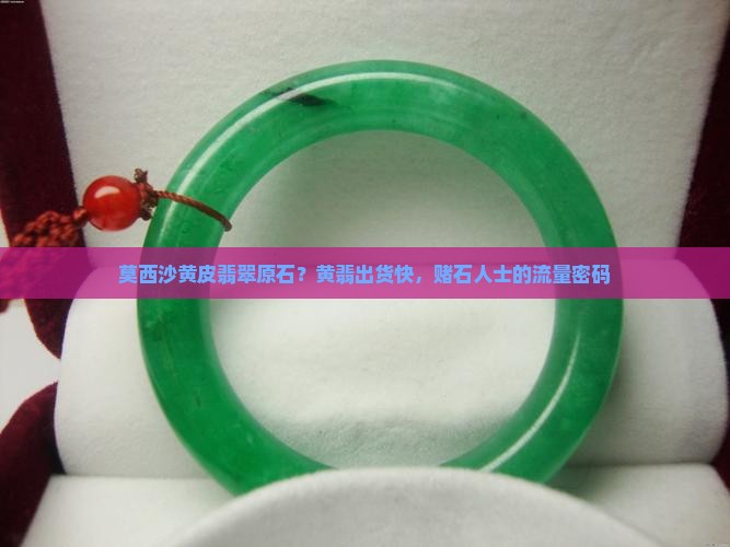 莫西沙黄皮翡翠原石？黄翡出货快，赌石人士的流量密码