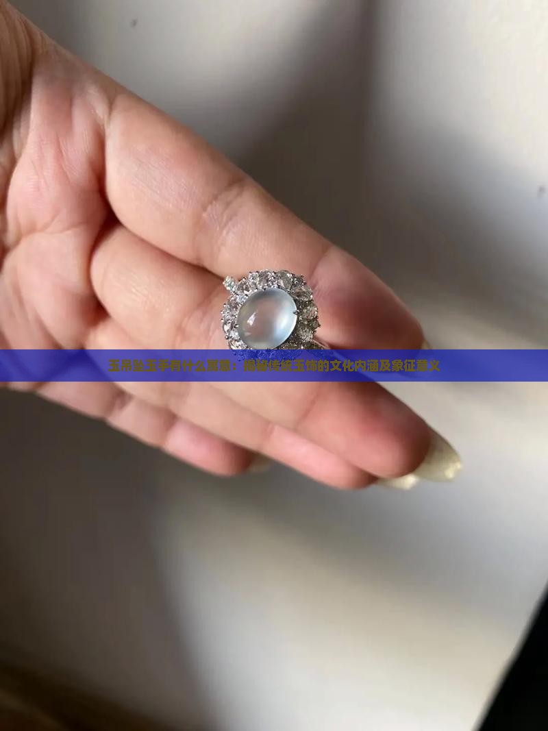 玉吊坠玉手有什么寓意：揭秘传统玉饰的文化内涵及象征意义