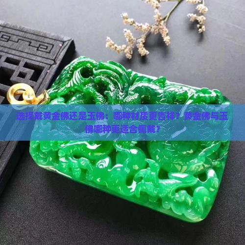 选择戴黄金佛还是玉佛：哪种材质更吉祥？黄金佛与玉佛哪种更适合佩戴？