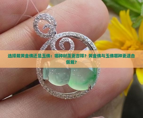 选择戴黄金佛还是玉佛：哪种材质更吉祥？黄金佛与玉佛哪种更适合佩戴？