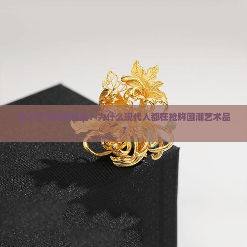 陆子岗玉牌的真品？为什么现代人都在抢购国潮艺术品？