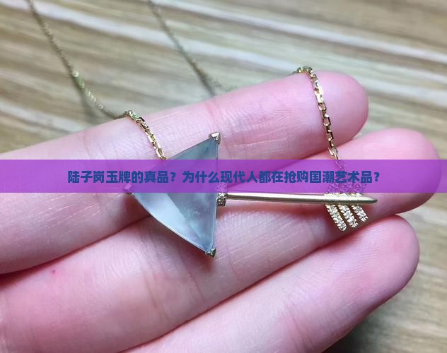 陆子岗玉牌的真品？为什么现代人都在抢购国潮艺术品？