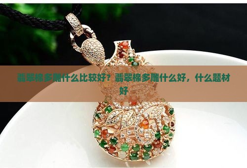 翡翠棉多雕什么比较好？翡翠棉多雕什么好，什么题材好