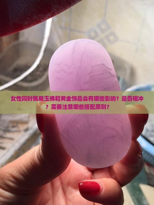 女性同时佩戴玉佛和黄金饰品会有哪些影响？是否相冲？需要注意哪些搭配原则？