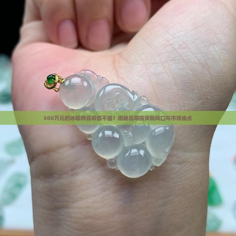 500万元的冰糯种翡翠值不值？揭秘翡翠投资新风口与市场痛点