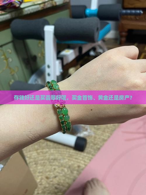 存钱好还是买翡翠好呢，买金首饰、黄金还是房产？