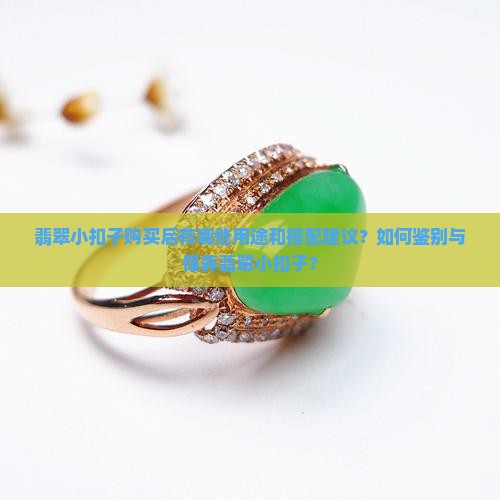 翡翠小扣子购买后有哪些用途和搭配建议？如何鉴别与保养翡翠小扣子？