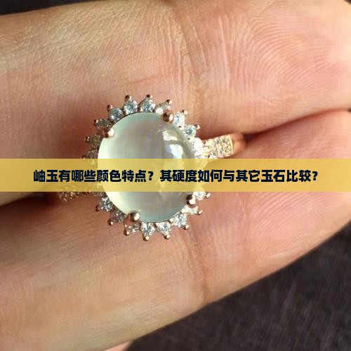 岫玉有哪些颜色特点？其硬度如何与其它玉石比较？