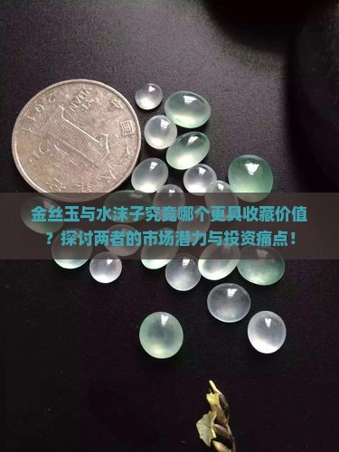 金丝玉与水沫子究竟哪个更具收藏价值？探讨两者的市场潜力与投资痛点！