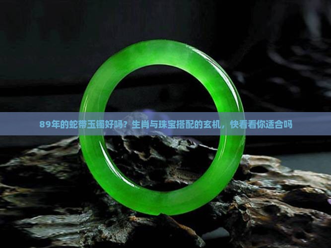89年的蛇带玉镯好吗？生肖与珠宝搭配的玄机，快看看你适合吗