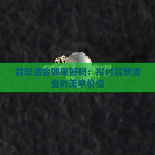 翡翠洒金效果好吗：探讨翡翠洒金的美学价值