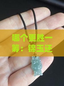 哪个更胜一筹：锦玉还是和田玉？