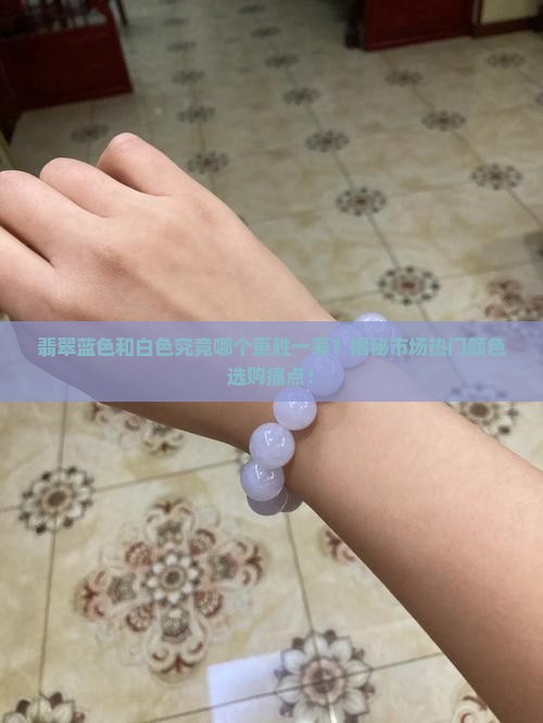 翡翠蓝色和白色究竟哪个更胜一筹？揭秘市场热门颜色选购痛点！