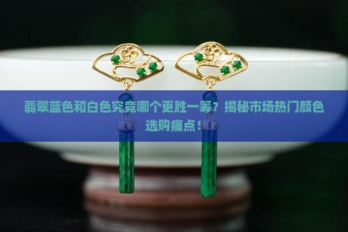 翡翠蓝色和白色究竟哪个更胜一筹？揭秘市场热门颜色选购痛点！