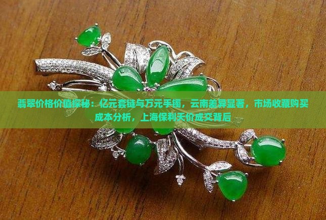 翡翠价格价值探秘：亿元套链与万元手镯，云南差异显著，市场收藏购买成本分析，上海保利天价成交背后