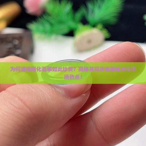 为何满绿糯化翡翠如此珍贵？揭秘其投资收藏痛点与市场热点！
