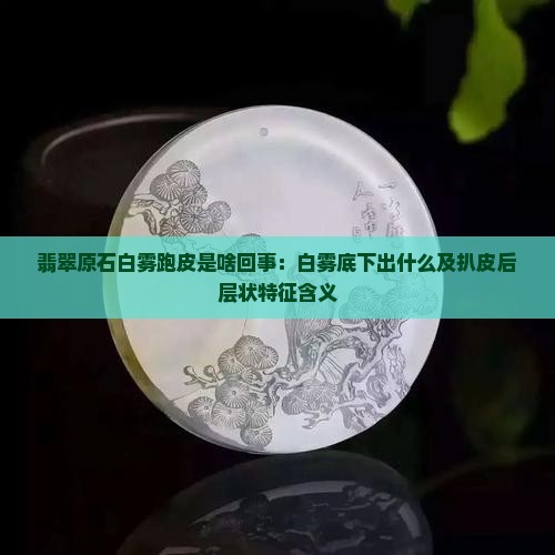 翡翠原石白雾跑皮是啥回事：白雾底下出什么及扒皮后层状特征含义