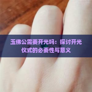 玉佛公需要开光吗：探讨开光仪式的必要性与意义