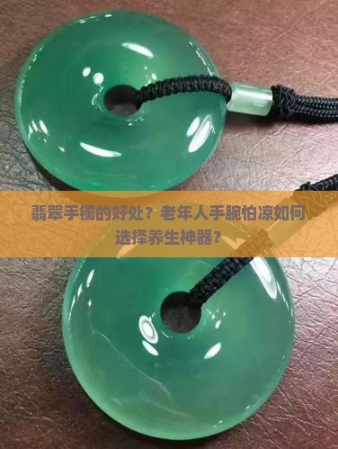 翡翠手镯的好处？老年人手腕怕凉如何选择养生神器？
