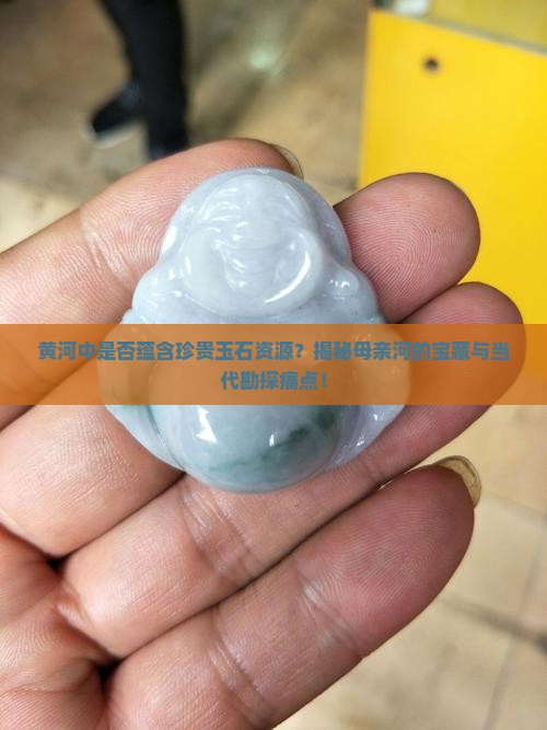 黄河中是否蕴含珍贵玉石资源？揭秘母亲河的宝藏与当代勘探痛点！