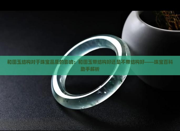 和田玉结构对于珠宝品质的影响：和田玉带结构好还是不带结构好——珠宝百科助手解析