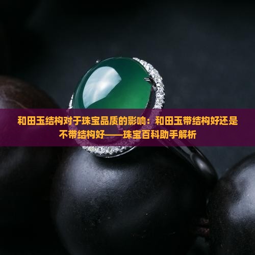 和田玉结构对于珠宝品质的影响：和田玉带结构好还是不带结构好——珠宝百科助手解析