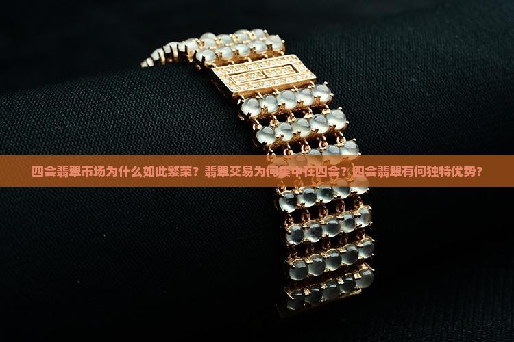 四会翡翠市场为什么如此繁荣？翡翠交易为何集中在四会？四会翡翠有何独特优势？