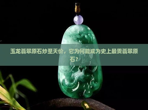 玉龙翡翠原石炒至天价，它为何能成为史上最贵翡翠原石？