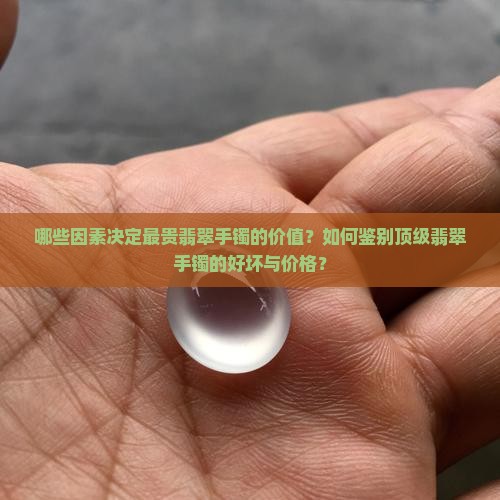 哪些因素决定最贵翡翠手镯的价值？如何鉴别顶级翡翠手镯的好坏与价格？