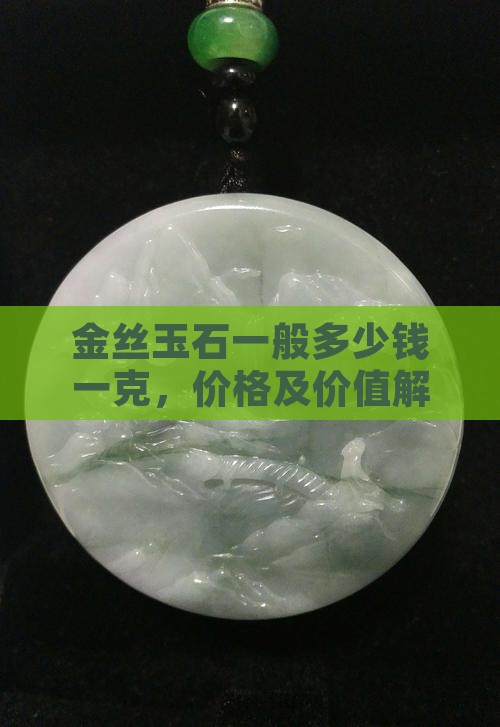 金丝玉石一般多少钱一克，价格及价值解析