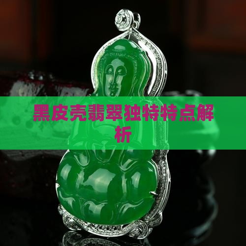 黑皮壳翡翠独特特点解析