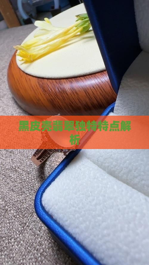 黑皮壳翡翠独特特点解析