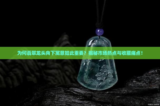 为何翡翠龙头向下寓意如此重要？揭秘市场热点与收藏痛点！