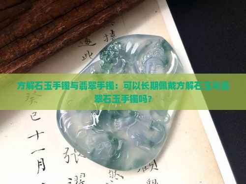方解石玉手镯与翡翠手镯：可以长期佩戴方解石玉与翡翠石玉手镯吗？