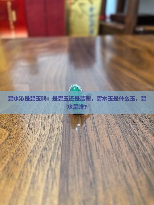 碧水沁是碧玉吗：是碧玉还是翡翠，碧水玉是什么玉，碧水是啥？