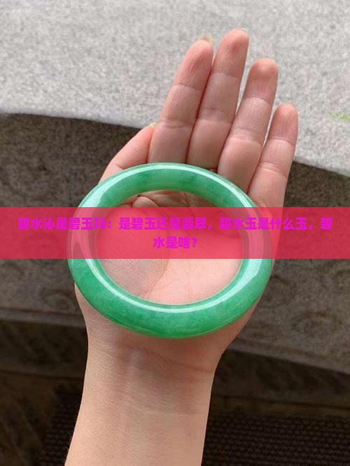 碧水沁是碧玉吗：是碧玉还是翡翠，碧水玉是什么玉，碧水是啥？