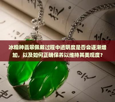 冰糯种翡翠佩戴过程中透明度是否会逐渐增加，以及如何正确保养以维持其美观度？