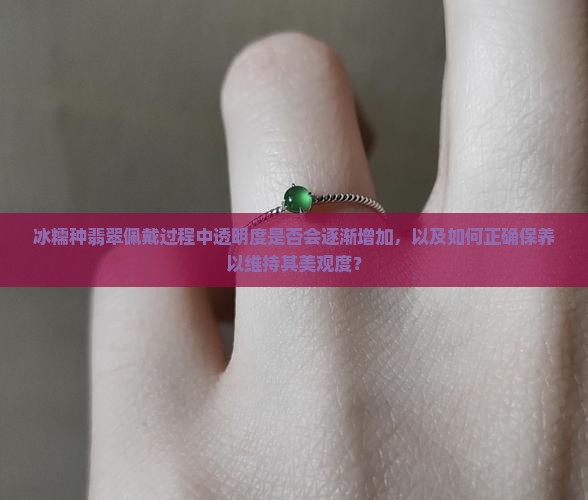 冰糯种翡翠佩戴过程中透明度是否会逐渐增加，以及如何正确保养以维持其美观度？