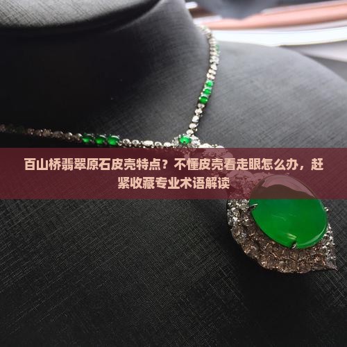 百山桥翡翠原石皮壳特点？不懂皮壳看走眼怎么办，赶紧收藏专业术语解读