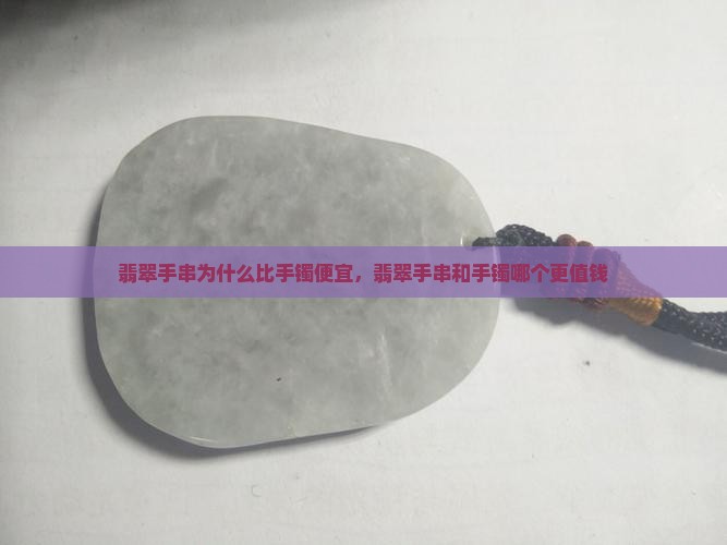 翡翠手串为什么比手镯便宜，翡翠手串和手镯哪个更值钱