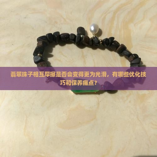 翡翠珠子相互摩擦是否会变得更为光滑，有哪些优化技巧和保养痛点？