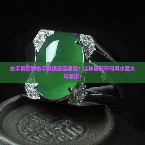 左手戴翡翠右手戴银是否适宜？这种搭配有何风水意义与忌讳？