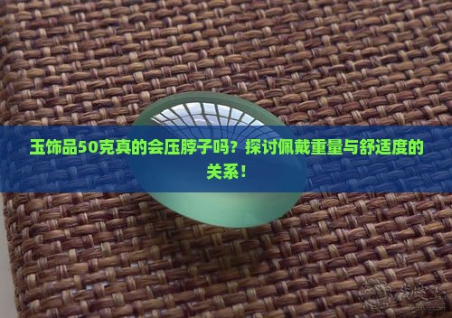 玉饰品50克真的会压脖子吗？探讨佩戴重量与舒适度的关系！